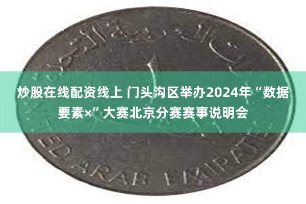 炒股在线配资线上 门头沟区举办2024年“数据要素×”大赛北京分赛赛事说明会