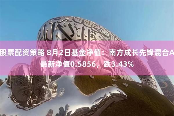 股票配资策略 8月2日基金净值：南方成长先锋混合A最新净值0.5856，跌3.43%