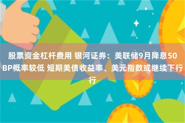 股票资金杠杆费用 银河证券：美联储9月降息50BP概率较低 