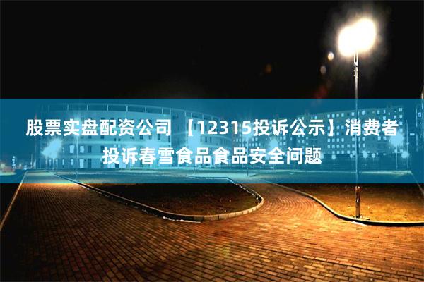 股票实盘配资公司 【12315投诉公示】消费者投诉春雪食品食