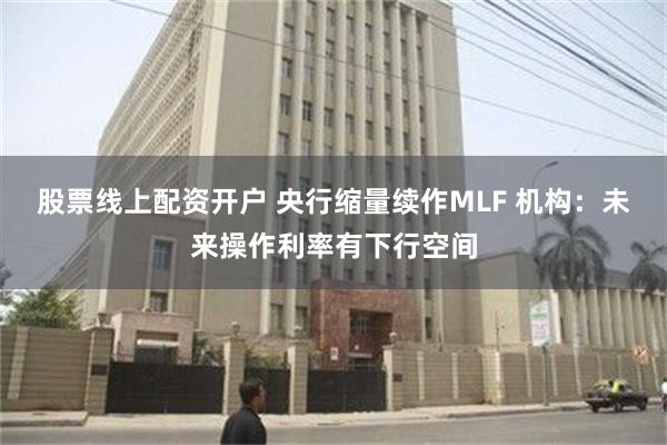 股票线上配资开户 央行缩量续作MLF 机构：未来操作利率有下