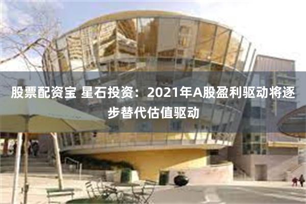 股票配资宝 星石投资：2021年A股盈利驱动将逐步替代估值驱