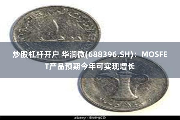 炒股杠杆开户 华润微(688396.SH)：MOSFET产品