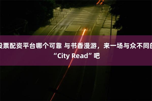 股票配资平台哪个可靠 与书香漫游，来一场与众不同的“City