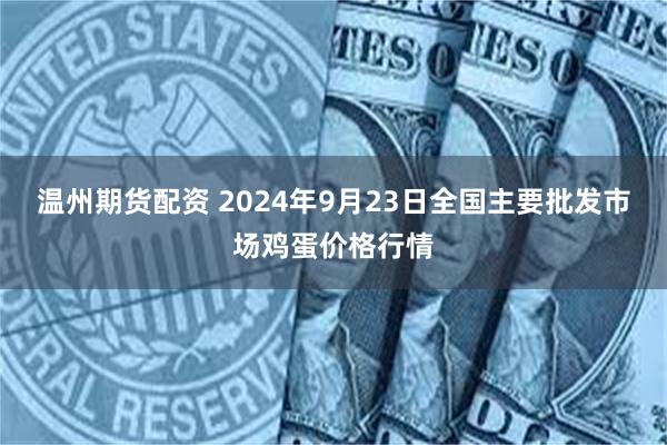 温州期货配资 2024年9月23日全国主要批发市场鸡蛋价格行