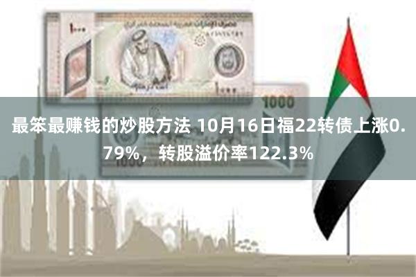 最笨最赚钱的炒股方法 10月16日福22转债上涨0.79%，转股溢价率122.3%