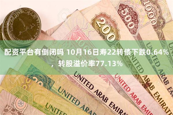 配资平台有倒闭吗 10月16日寿22转债下跌0.64%，转股