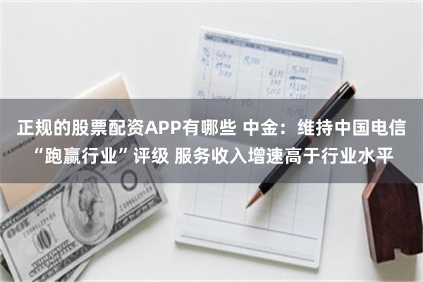 正规的股票配资APP有哪些 中金：维持中国电信“跑赢行业”评