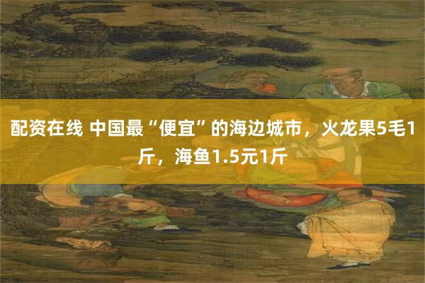 配资在线 中国最“便宜”的海边城市，火龙果5毛1斤，海鱼1.