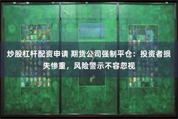 炒股杠杆配资申请 期货公司强制平仓：投资者损失惨重，风险警示