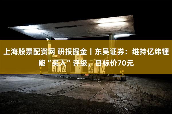 上海股票配资网 研报掘金丨东吴证券：维持亿纬锂能“买入”评级，目标价70元