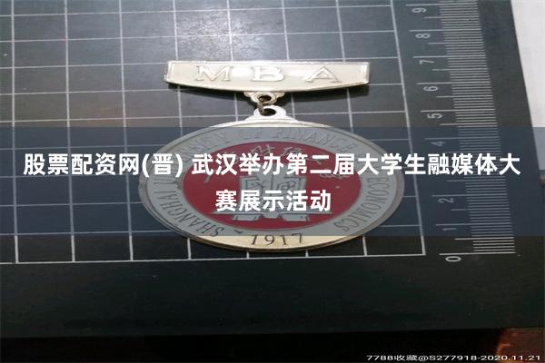 股票配资网(晋) 武汉举办第二届大学生融媒体大赛展示活动