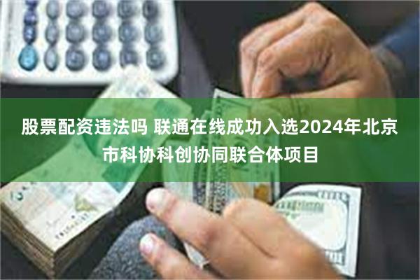 股票配资违法吗 联通在线成功入选2024年北京市科协科创协同