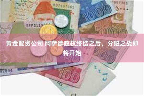 黄金配资公司 阿萨德政权终结之后，分赃之战即将开始