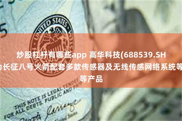 炒股杠杆有哪些app 高华科技(688539.SH)：为长征