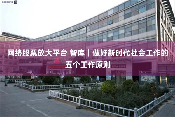 网络股票放大平台 智库｜做好新时代社会工作的五个工作原则