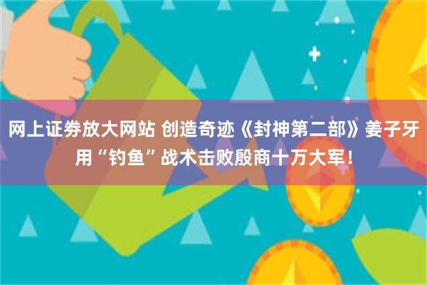 网上证劵放大网站 创造奇迹《封神第二部》姜子牙用“钓鱼”战术