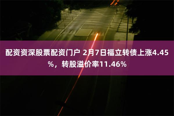 配资资深股票配资门户 2月7日福立转债上涨4.45%，转股溢