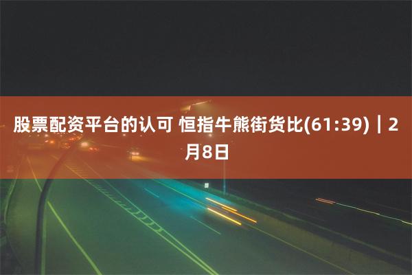 股票配资平台的认可 恒指牛熊街货比(61:39)︱2月8日