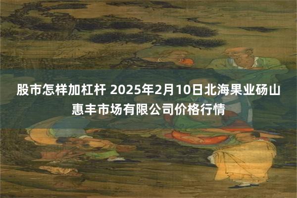 股市怎样加杠杆 2025年2月10日北海果业砀山惠丰市场有限