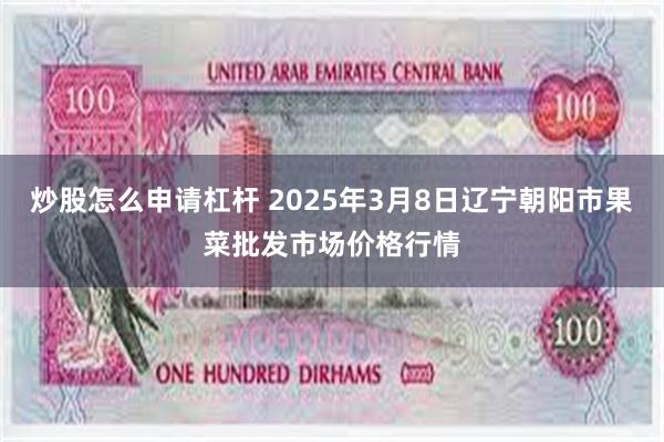 炒股怎么申请杠杆 2025年3月8日辽宁朝阳市果菜批发市场价