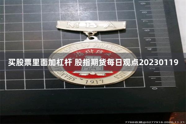 买股票里面加杠杆 股指期货每日观点20230119