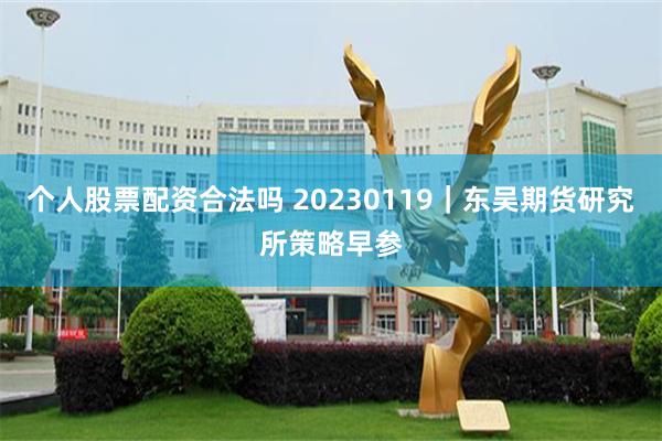 个人股票配资合法吗 20230119｜东吴期货研究所策略早参