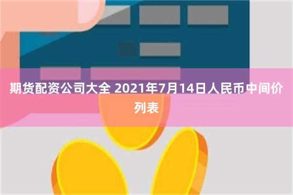 期货配资公司大全 2021年7月14日人民币中间价列表