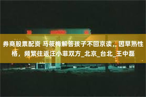 券商股票配资 马筱梅解答孩子不回京读，因早熟性格，频繁往返汪