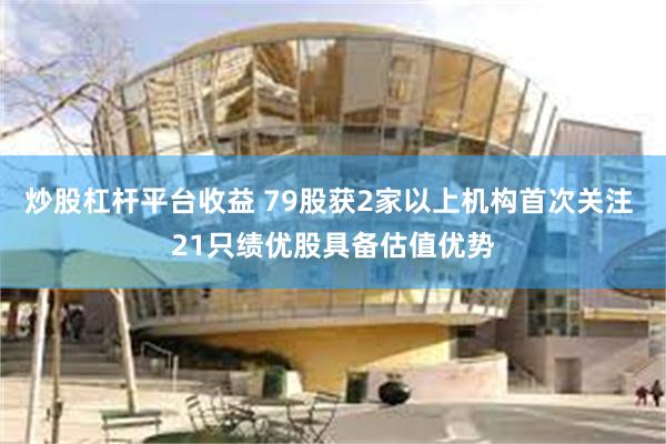 炒股杠杆平台收益 79股获2家以上机构首次关注 21只绩优股