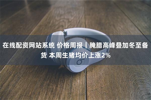 在线配资网站系统 价格周报｜腌腊高峰叠加冬至备货 本周生猪均