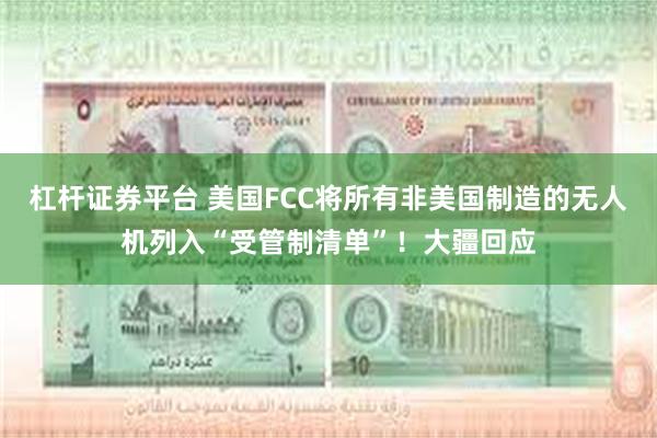 杠杆证券平台 美国FCC将所有非美国制造的无人机列入“受管制