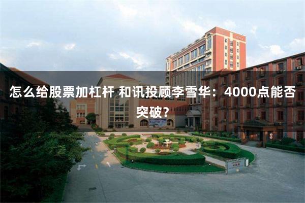 怎么给股票加杠杆 和讯投顾李雪华：4000点能否突破？