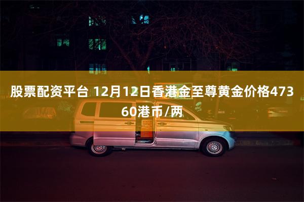 股票配资平台 12月12日香港金至尊黄金价格47360港币/